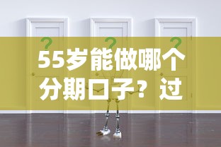 55岁能做哪个分期口子?过来人实测5个低门槛方案 55岁能做哪个分期口子?过来人实测5个低门槛方案