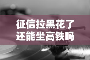 征信拉黑花了还能坐高铁吗？这些细节你可能不知道