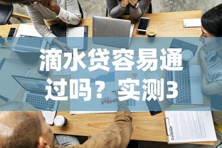 滴水贷容易通过吗?实测3个关键点帮你避坑 滴水贷容易通过吗?实测3个关键点帮你避坑