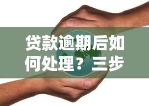 贷款逾期后如何处理？三步正确操作保住信用不踩雷