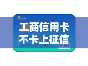 工商信用卡不卡上征信吗？真实使用体验+避坑指南