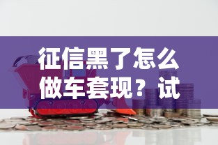 征信黑了怎么做车套现？试试这5个方法轻松解决资金难题