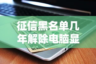 征信黑名单几年解除电脑显示正常？贷款前必看避坑指南