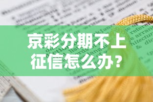 京彩分期不上征信怎么办？这些隐藏影响和应对方法要了解