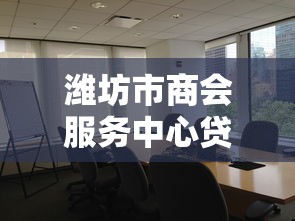 潍坊市商会服务中心贷款指南：企业融资的三大优势