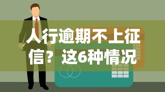 人行逾期不上征信？这6种情况不上报征信系统，贷款用户必看避坑指南