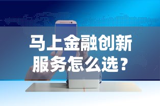 马上金融创新服务怎么选？三步申请技巧+真实用户测评