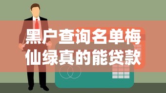 黑户查询名单梅仙绿真的能贷款？亲身经历告诉你答案