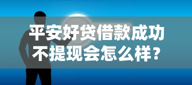 平安好贷借款成功不提现会怎么样？一文读懂关键影响