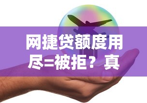 网捷贷额度用尽=被拒？真实原因+补救办法都在这！