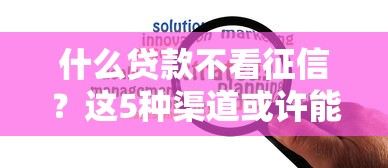 什么贷款不看征信？这5种渠道或许能帮你解决资金难题