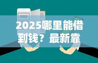 2025哪里能借到钱？最新靠谱渠道实测盘点
