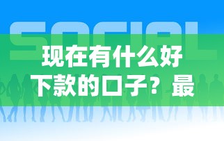 现在有什么好下款的口子？最近实测5个正规平台分享