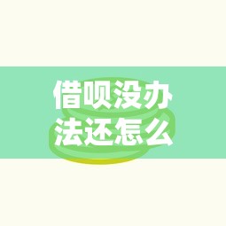 借呗没办法还怎么协商？试试这3招，平台客服也能帮到你！
