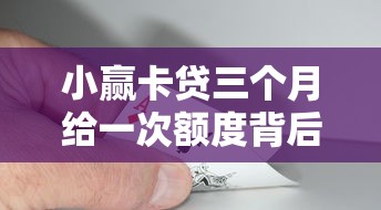 小赢卡贷三个月给一次额度背后的额度调整逻辑