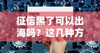 征信黑了可以出海吗？这几种方法或许能救急