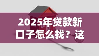 2025年贷款新口子怎么找？这些方法帮你轻松搞定资金需求
