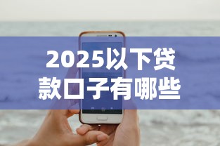 2025以下贷款口子有哪些？这几个低门槛平台值得试试看