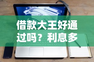 借款大王好通过吗？利息多少？一文说清审核流程+真实利息计算