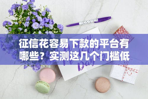 征信花容易下款的平台有哪些？实测这几个门槛低到惊喜