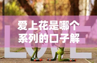 爱上花是哪个系列的口子解析 贷款产品靠谱吗