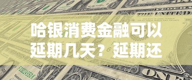 哈银消费金融可以延期几天？延期还款政策全解析