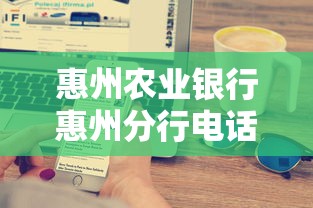 惠州农业银行惠州分行电话：贷款产品优势与申请流程详解