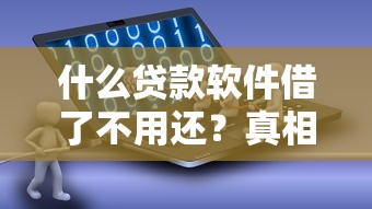什么贷款软件借了不用还？真相揭秘别被坑
