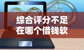 综合评分不足在哪个借钱软件可以借？真实审核通过率高