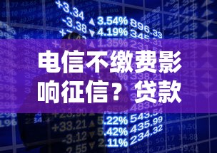 电信不缴费影响征信？贷款审核被拒的隐藏雷区