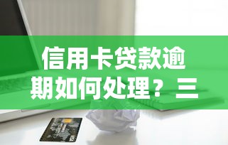 信用卡贷款逾期如何处理？三步教你化解债务危机