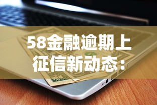 58金融逾期上征信新动态：逾期后果与补救方法全解析