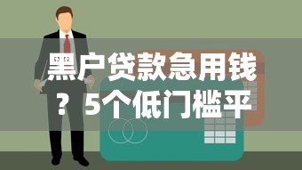 黑户贷款急用钱？5个低门槛平台快速到账攻略