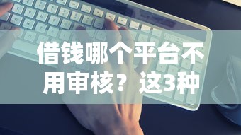 借钱哪个平台不用审核?这3种低门槛方案真实可用 借钱哪个平台不用审核?这3种低门槛方案真实可用