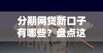 分期网贷新口子有哪些?盘点这几个靠谱平台 分期网贷新口子有哪些?盘点这几个靠谱平台
