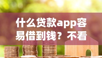什么贷款app容易借到钱?不看征信报告的5个选择(附真实测评) 什么贷款app容易借到钱?不看征信报告的5个选择(附真实测评)