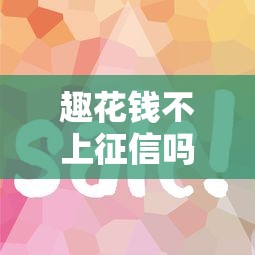 趣花钱不上征信吗？实测后发现这几个细节要注意