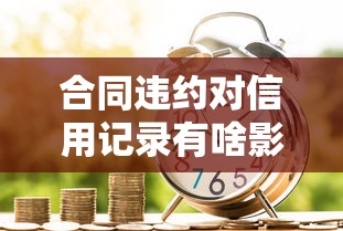 合同违约对信用记录有啥影响？专家揭秘贷款避坑细节