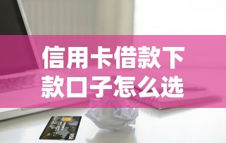 信用卡借款下款口子怎么选？实测3个平台优缺点对比