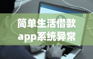 简单生活借款app系统异常？这些解决方法别错过