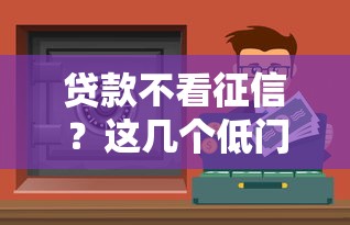 贷款不看征信？这几个低门槛渠道或许能帮你解决资金难题