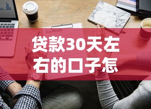 贷款30天左右的口子怎么选？这些细节容易踩坑！