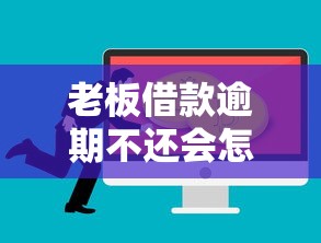 老板借款逾期不还会怎么样？应对方案全解析