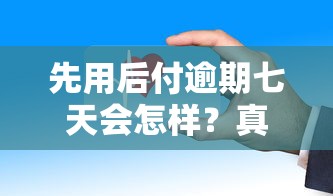 先用后付逾期七天会怎样？真实经历告诉你后果