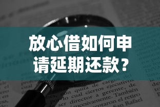 放心借如何申请延期还款？手把手教你轻松协商技巧