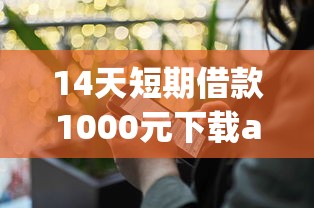 14天短期借款1000元下载app！快速到账的安全平台实测分享