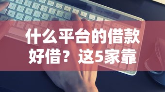 什么平台的借款好借？这5家靠谱平台实测解析