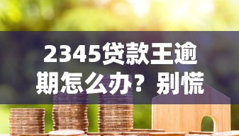 2345贷款王逾期怎么办？别慌！三步教你解决债务难题
