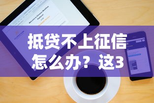 抵贷不上征信怎么办？这3个方法帮你解决难题