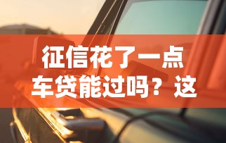 征信花了一点车贷能过吗？这3招帮你提高成功率